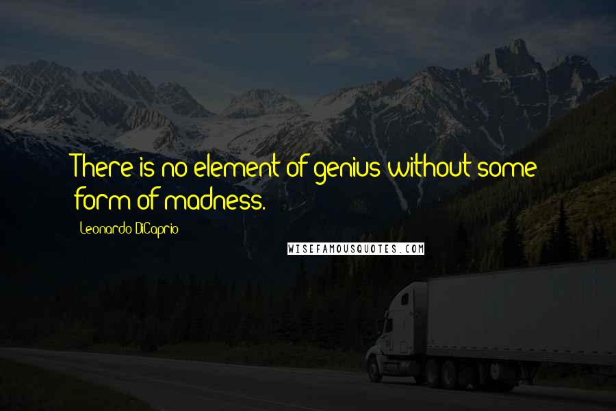 Leonardo DiCaprio Quotes: There is no element of genius without some form of madness.