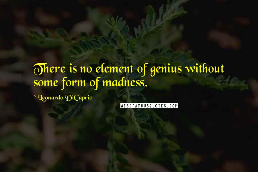 Leonardo DiCaprio Quotes: There is no element of genius without some form of madness.