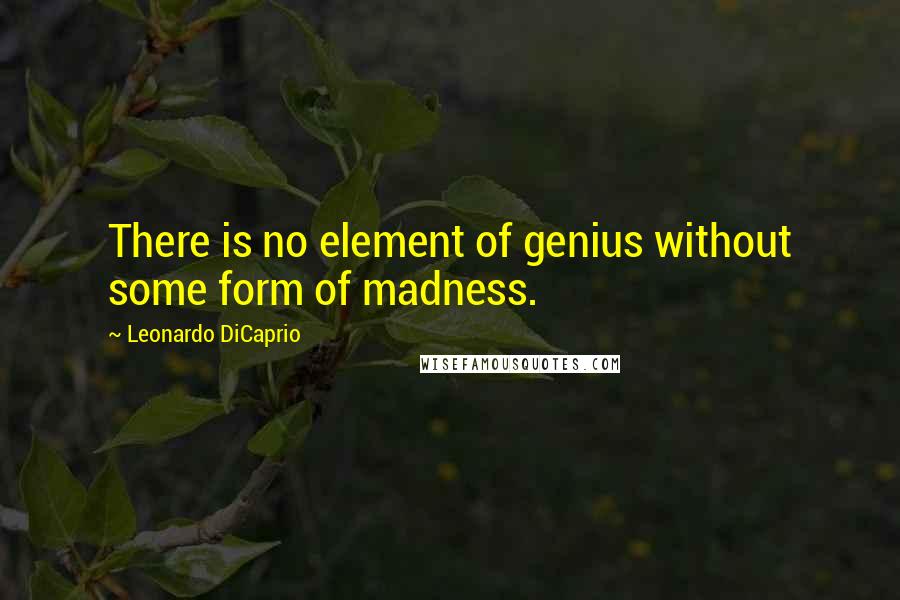 Leonardo DiCaprio Quotes: There is no element of genius without some form of madness.