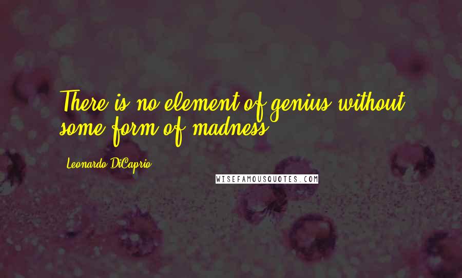 Leonardo DiCaprio Quotes: There is no element of genius without some form of madness.