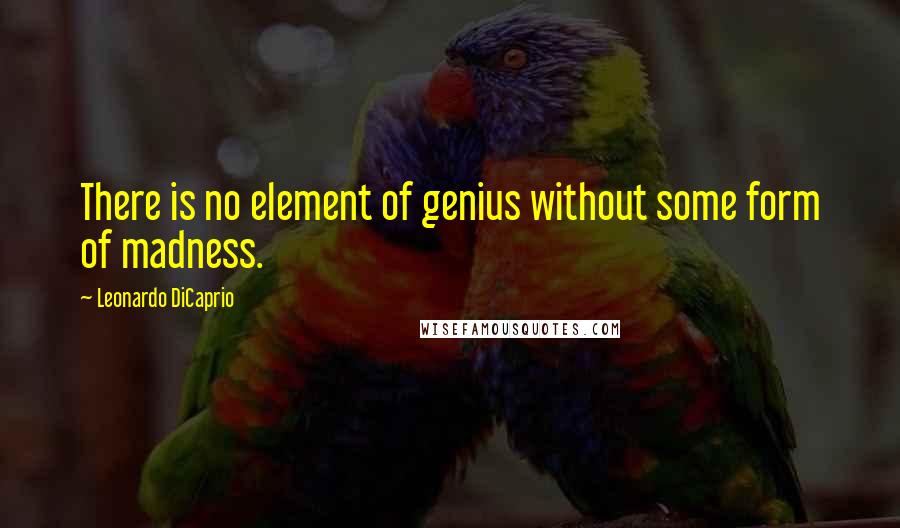 Leonardo DiCaprio Quotes: There is no element of genius without some form of madness.