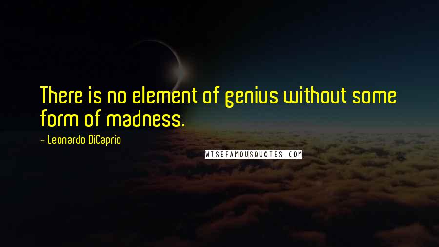 Leonardo DiCaprio Quotes: There is no element of genius without some form of madness.