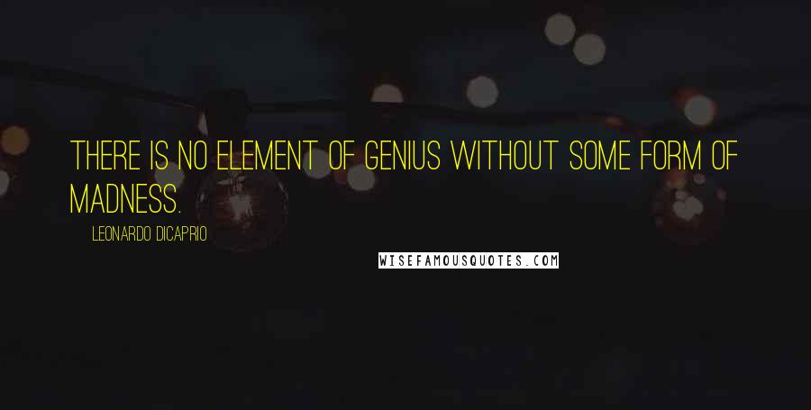 Leonardo DiCaprio Quotes: There is no element of genius without some form of madness.