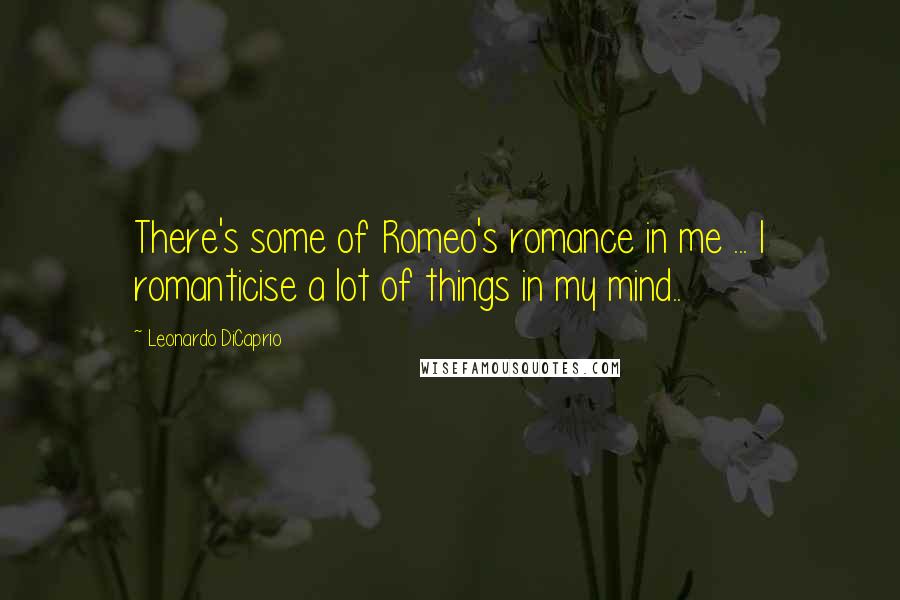 Leonardo DiCaprio Quotes: There's some of Romeo's romance in me ... I romanticise a lot of things in my mind..