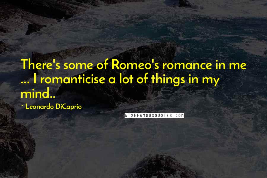 Leonardo DiCaprio Quotes: There's some of Romeo's romance in me ... I romanticise a lot of things in my mind..