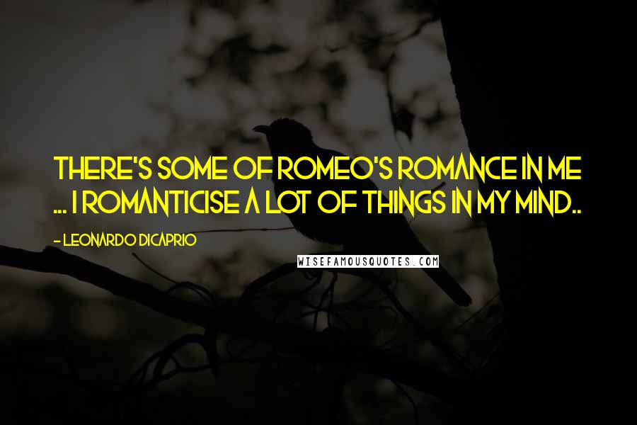 Leonardo DiCaprio Quotes: There's some of Romeo's romance in me ... I romanticise a lot of things in my mind..