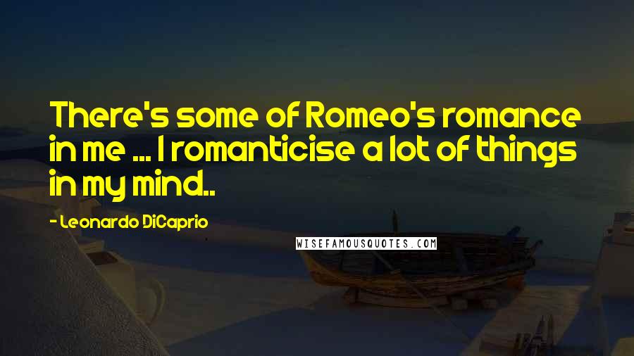 Leonardo DiCaprio Quotes: There's some of Romeo's romance in me ... I romanticise a lot of things in my mind..