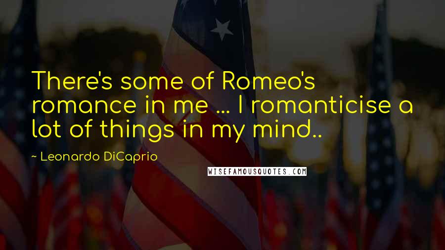 Leonardo DiCaprio Quotes: There's some of Romeo's romance in me ... I romanticise a lot of things in my mind..