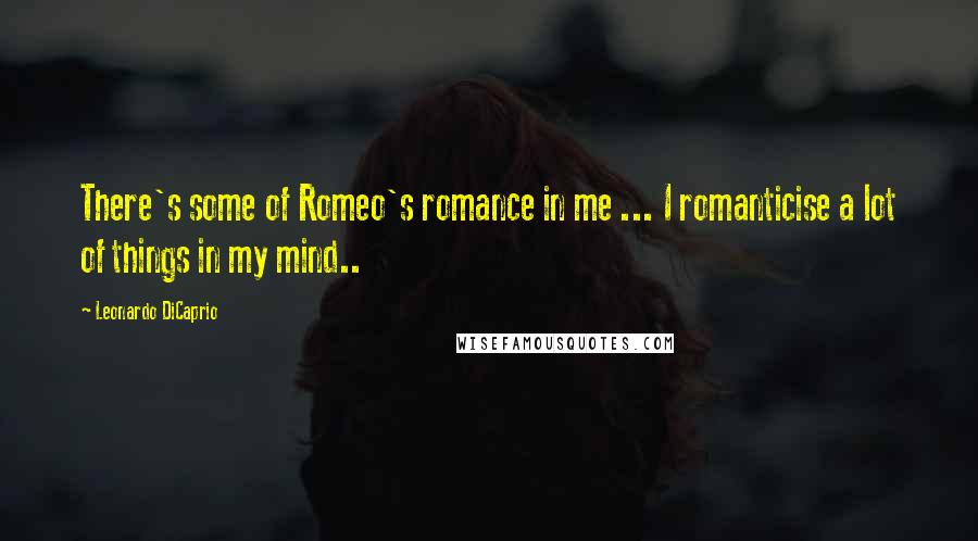 Leonardo DiCaprio Quotes: There's some of Romeo's romance in me ... I romanticise a lot of things in my mind..