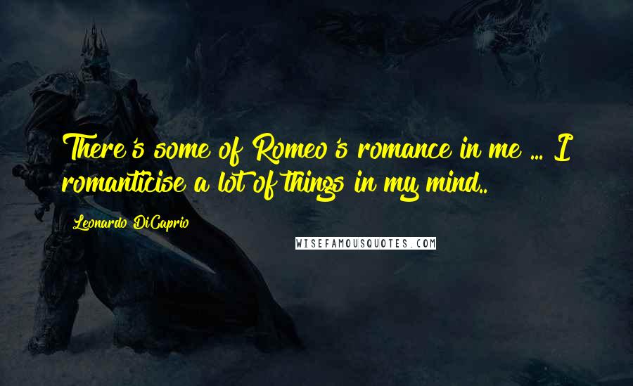 Leonardo DiCaprio Quotes: There's some of Romeo's romance in me ... I romanticise a lot of things in my mind..