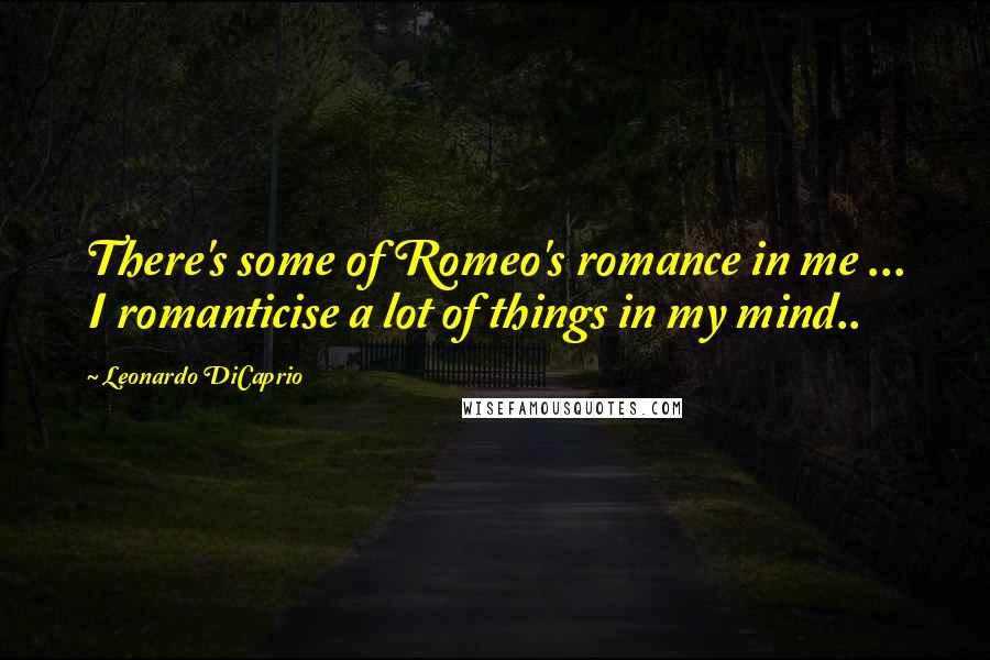 Leonardo DiCaprio Quotes: There's some of Romeo's romance in me ... I romanticise a lot of things in my mind..