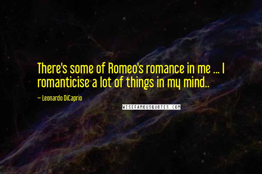 Leonardo DiCaprio Quotes: There's some of Romeo's romance in me ... I romanticise a lot of things in my mind..