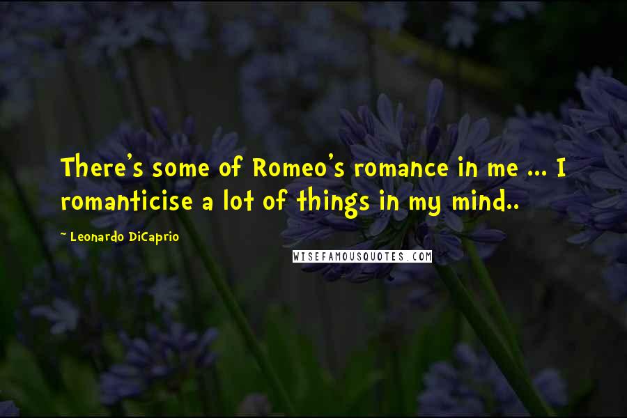 Leonardo DiCaprio Quotes: There's some of Romeo's romance in me ... I romanticise a lot of things in my mind..