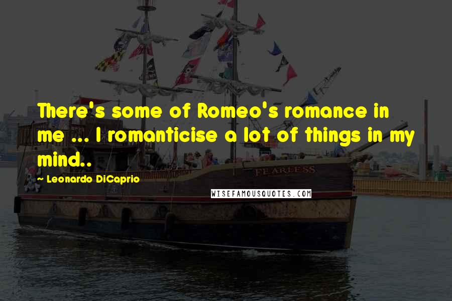 Leonardo DiCaprio Quotes: There's some of Romeo's romance in me ... I romanticise a lot of things in my mind..