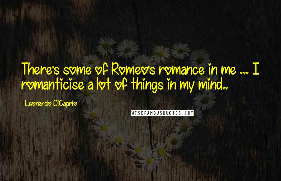 Leonardo DiCaprio Quotes: There's some of Romeo's romance in me ... I romanticise a lot of things in my mind..