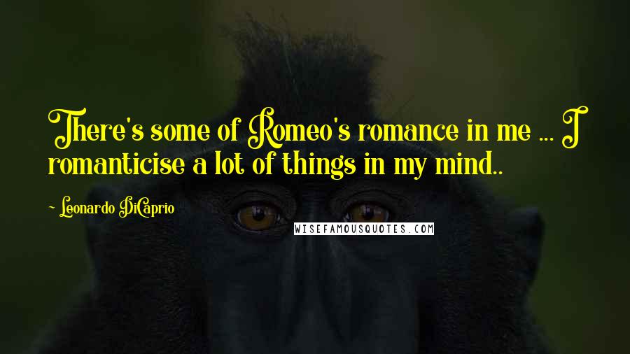 Leonardo DiCaprio Quotes: There's some of Romeo's romance in me ... I romanticise a lot of things in my mind..