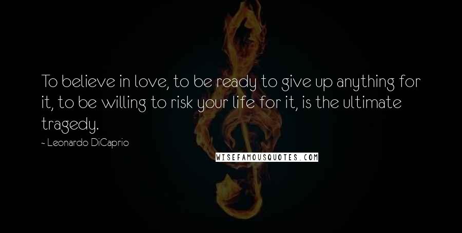 Leonardo DiCaprio Quotes: To believe in love, to be ready to give up anything for it, to be willing to risk your life for it, is the ultimate tragedy.