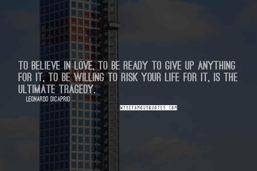 Leonardo DiCaprio Quotes: To believe in love, to be ready to give up anything for it, to be willing to risk your life for it, is the ultimate tragedy.