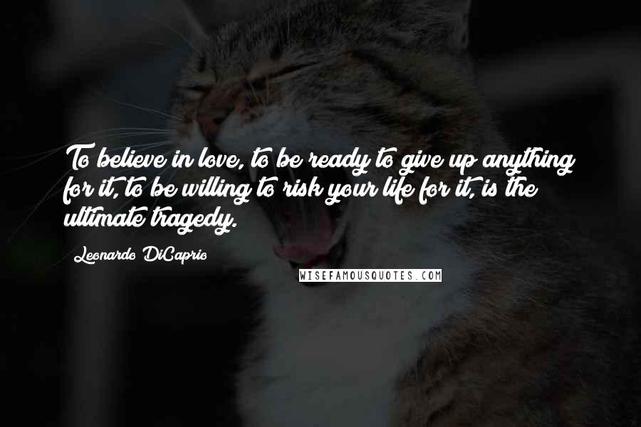 Leonardo DiCaprio Quotes: To believe in love, to be ready to give up anything for it, to be willing to risk your life for it, is the ultimate tragedy.