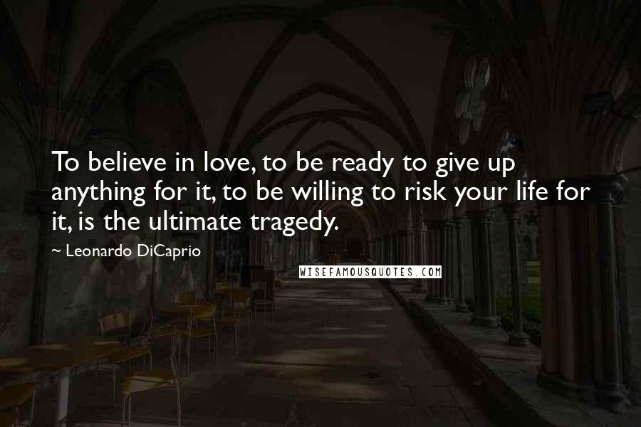 Leonardo DiCaprio Quotes: To believe in love, to be ready to give up anything for it, to be willing to risk your life for it, is the ultimate tragedy.