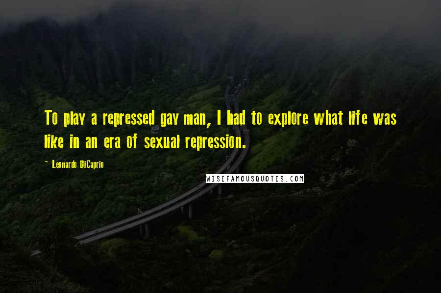 Leonardo DiCaprio Quotes: To play a repressed gay man, I had to explore what life was like in an era of sexual repression.