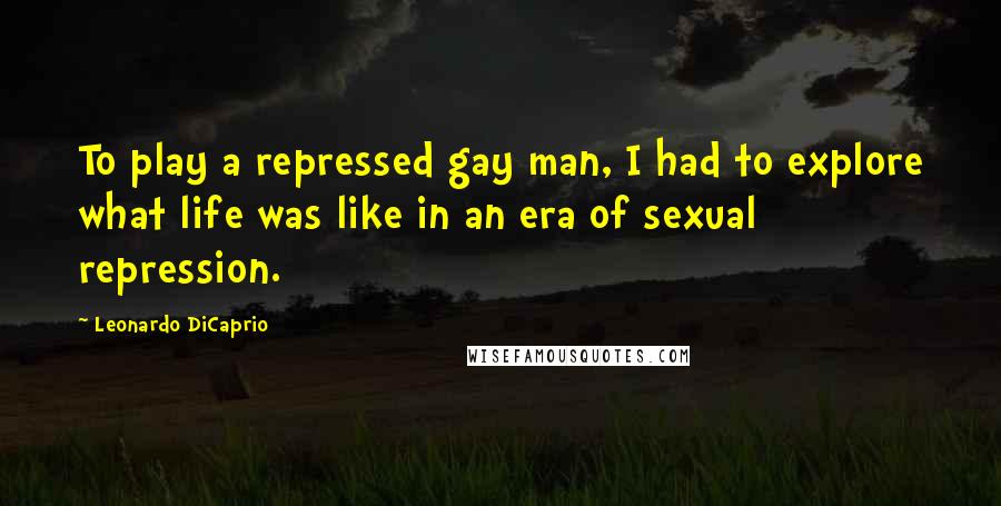 Leonardo DiCaprio Quotes: To play a repressed gay man, I had to explore what life was like in an era of sexual repression.