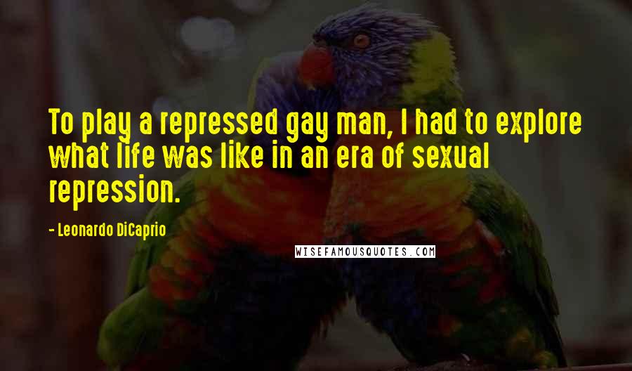 Leonardo DiCaprio Quotes: To play a repressed gay man, I had to explore what life was like in an era of sexual repression.