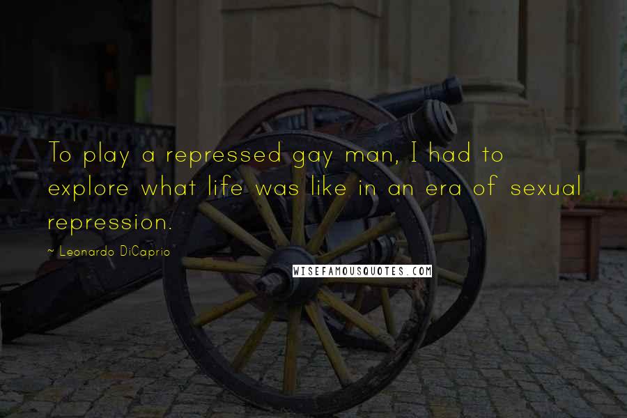 Leonardo DiCaprio Quotes: To play a repressed gay man, I had to explore what life was like in an era of sexual repression.