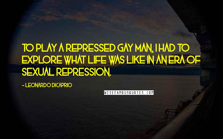 Leonardo DiCaprio Quotes: To play a repressed gay man, I had to explore what life was like in an era of sexual repression.