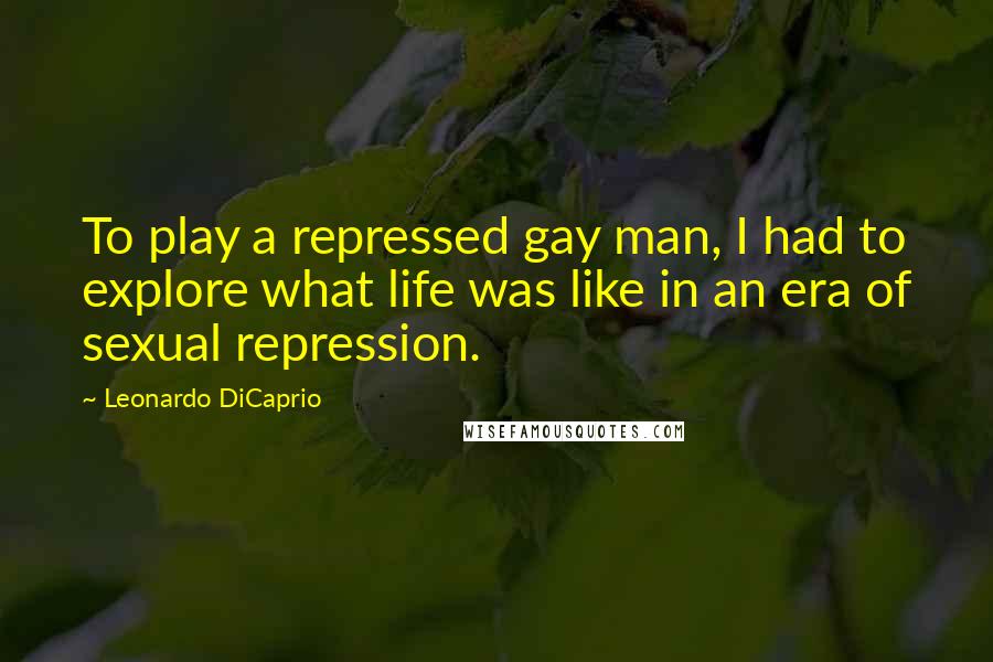Leonardo DiCaprio Quotes: To play a repressed gay man, I had to explore what life was like in an era of sexual repression.