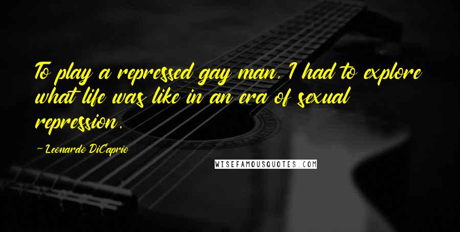 Leonardo DiCaprio Quotes: To play a repressed gay man, I had to explore what life was like in an era of sexual repression.