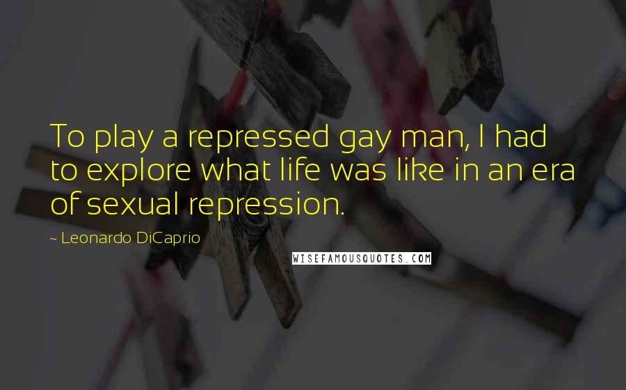 Leonardo DiCaprio Quotes: To play a repressed gay man, I had to explore what life was like in an era of sexual repression.