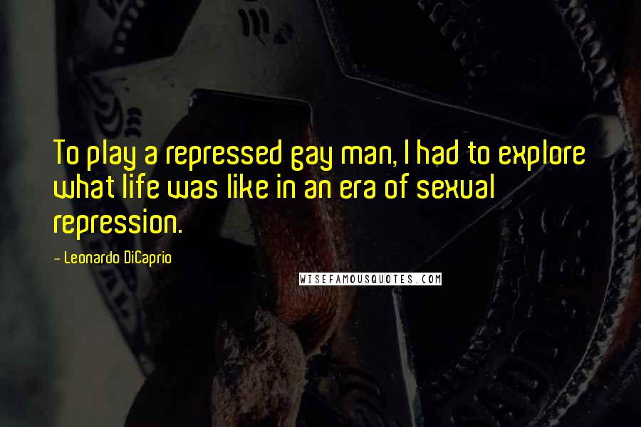 Leonardo DiCaprio Quotes: To play a repressed gay man, I had to explore what life was like in an era of sexual repression.