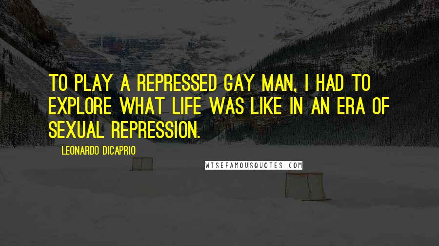 Leonardo DiCaprio Quotes: To play a repressed gay man, I had to explore what life was like in an era of sexual repression.