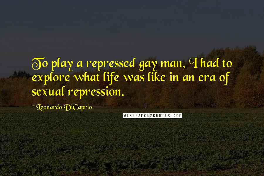 Leonardo DiCaprio Quotes: To play a repressed gay man, I had to explore what life was like in an era of sexual repression.