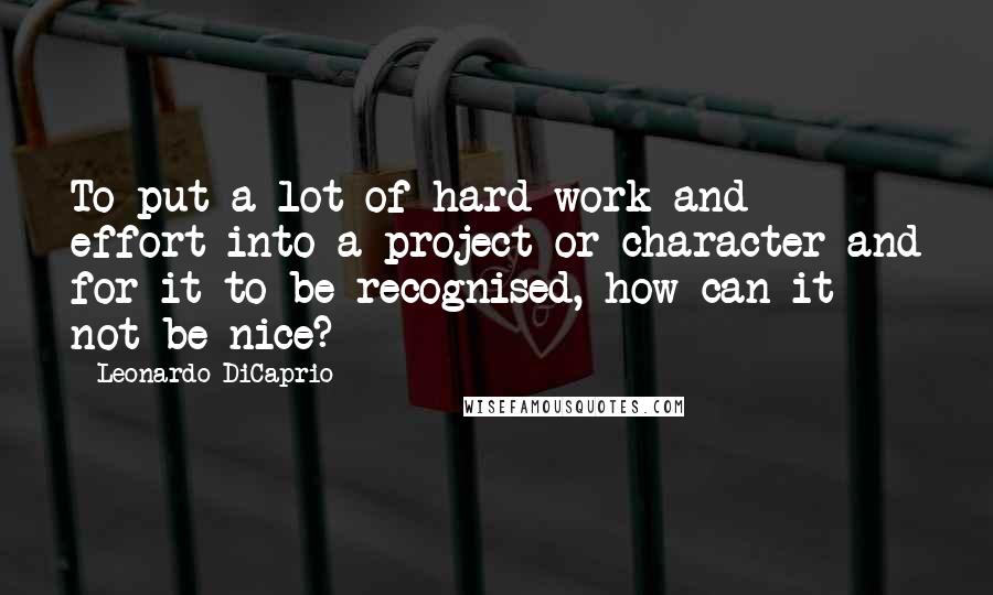 Leonardo DiCaprio Quotes: To put a lot of hard work and effort into a project or character and for it to be recognised, how can it not be nice?