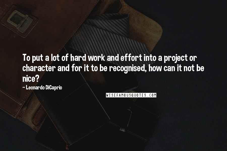 Leonardo DiCaprio Quotes: To put a lot of hard work and effort into a project or character and for it to be recognised, how can it not be nice?