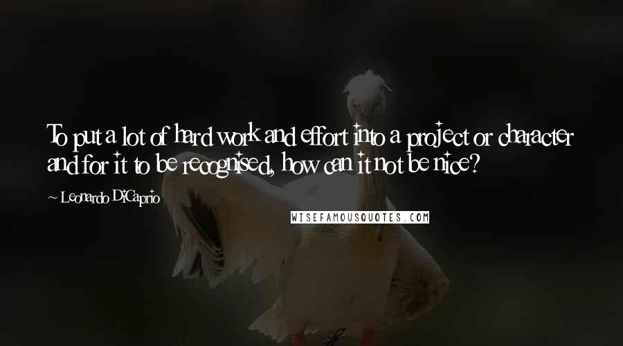 Leonardo DiCaprio Quotes: To put a lot of hard work and effort into a project or character and for it to be recognised, how can it not be nice?