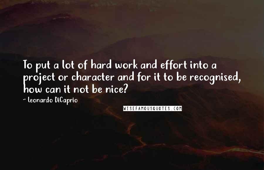 Leonardo DiCaprio Quotes: To put a lot of hard work and effort into a project or character and for it to be recognised, how can it not be nice?
