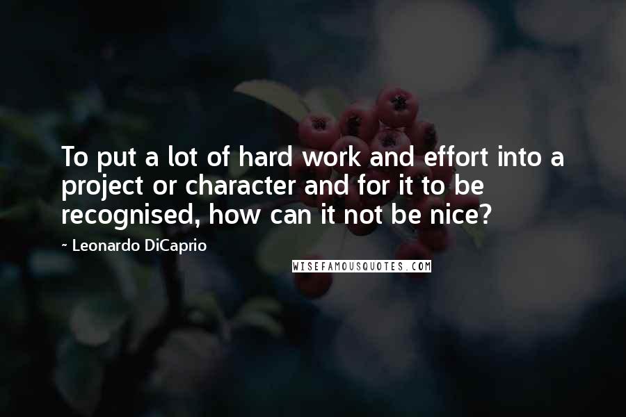 Leonardo DiCaprio Quotes: To put a lot of hard work and effort into a project or character and for it to be recognised, how can it not be nice?