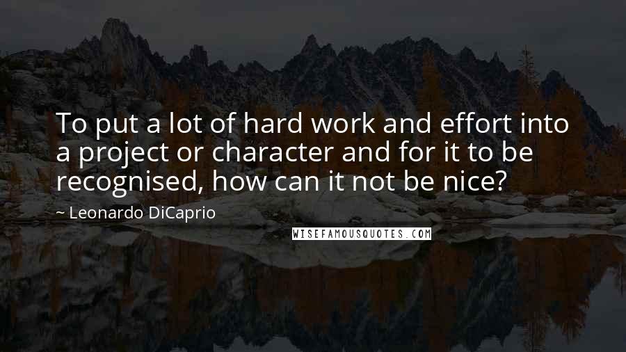 Leonardo DiCaprio Quotes: To put a lot of hard work and effort into a project or character and for it to be recognised, how can it not be nice?
