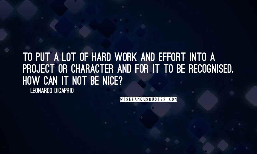 Leonardo DiCaprio Quotes: To put a lot of hard work and effort into a project or character and for it to be recognised, how can it not be nice?