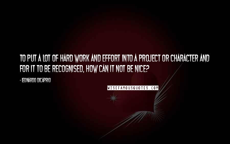 Leonardo DiCaprio Quotes: To put a lot of hard work and effort into a project or character and for it to be recognised, how can it not be nice?