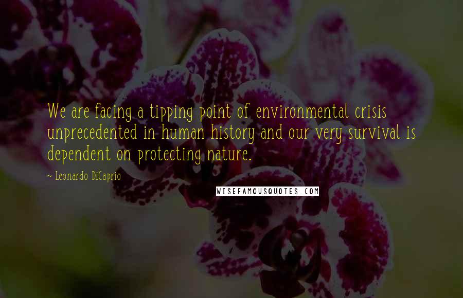 Leonardo DiCaprio Quotes: We are facing a tipping point of environmental crisis unprecedented in human history and our very survival is dependent on protecting nature.