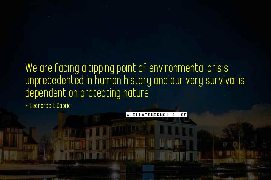 Leonardo DiCaprio Quotes: We are facing a tipping point of environmental crisis unprecedented in human history and our very survival is dependent on protecting nature.