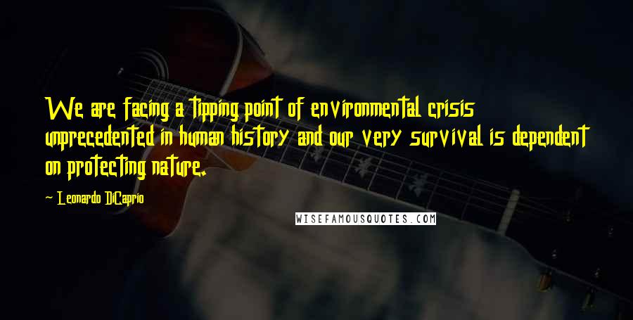 Leonardo DiCaprio Quotes: We are facing a tipping point of environmental crisis unprecedented in human history and our very survival is dependent on protecting nature.