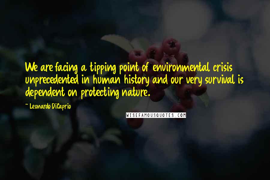 Leonardo DiCaprio Quotes: We are facing a tipping point of environmental crisis unprecedented in human history and our very survival is dependent on protecting nature.