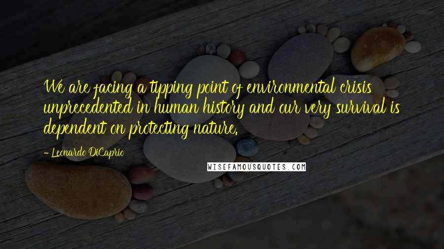 Leonardo DiCaprio Quotes: We are facing a tipping point of environmental crisis unprecedented in human history and our very survival is dependent on protecting nature.