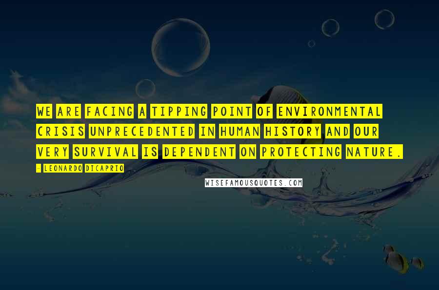 Leonardo DiCaprio Quotes: We are facing a tipping point of environmental crisis unprecedented in human history and our very survival is dependent on protecting nature.