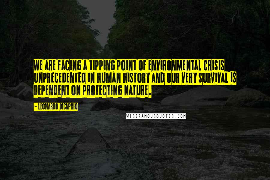 Leonardo DiCaprio Quotes: We are facing a tipping point of environmental crisis unprecedented in human history and our very survival is dependent on protecting nature.